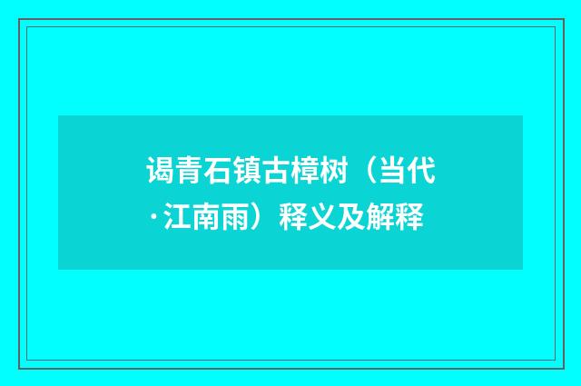 谒青石镇古樟树（当代·江南雨）释义及解释