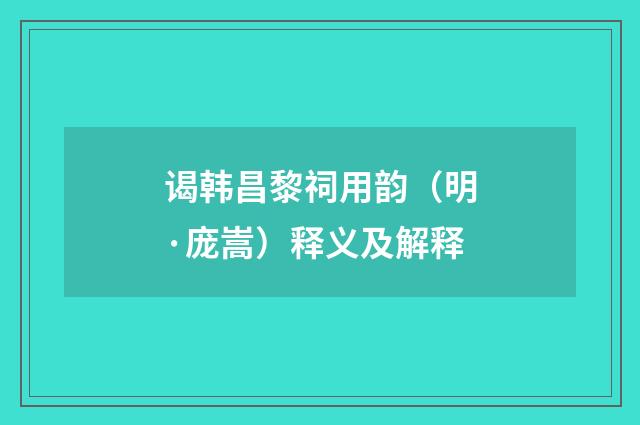 谒韩昌黎祠用韵（明·庞嵩）释义及解释
