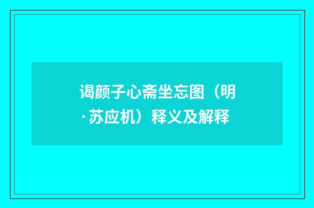 谒颜子心斋坐忘图（明·苏应机）释义及解释