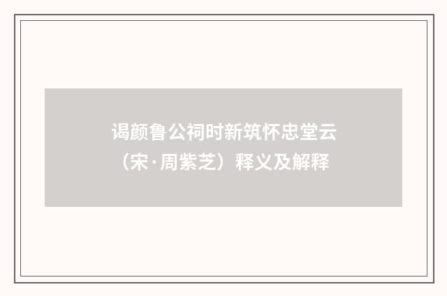 谒颜鲁公祠时新筑怀忠堂云（宋·周紫芝）释义及解释