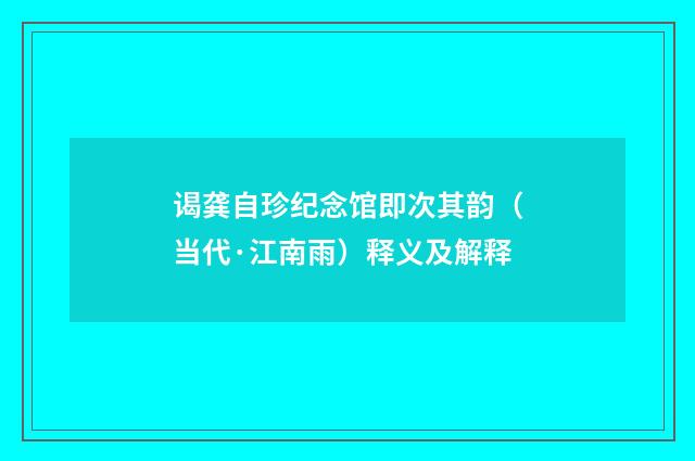 谒龚自珍纪念馆即次其韵（当代·江南雨）释义及解释