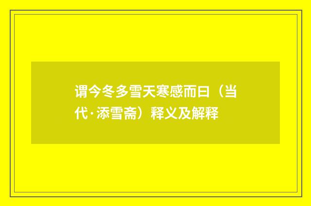 谓今冬多雪天寒感而曰（当代·添雪斋）释义及解释