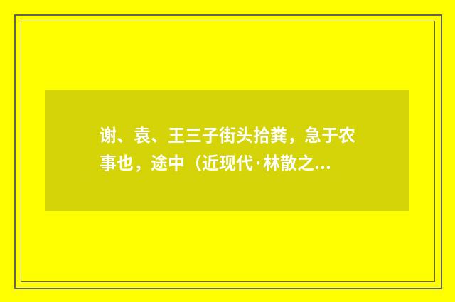 谢、袁、王三子街头拾粪，急于农事也，途中（近现代·林散之）释义及解释