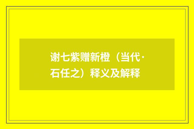 谢七紫赠新橙（当代·石任之）释义及解释