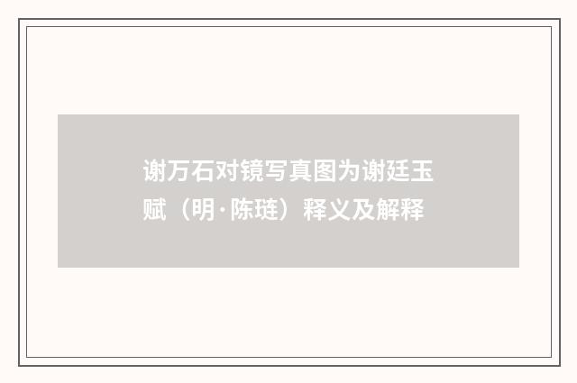 谢万石对镜写真图为谢廷玉赋（明·陈琏）释义及解释