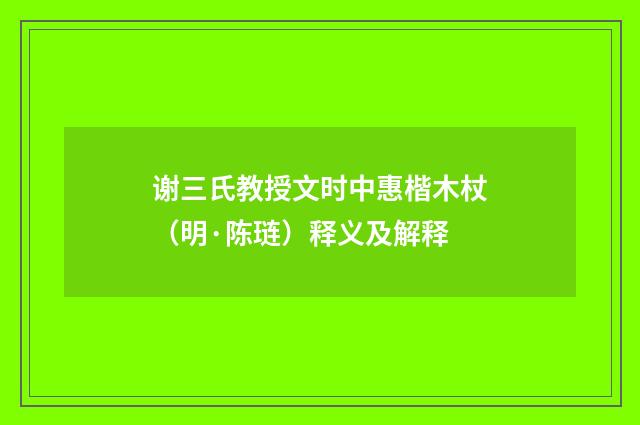 谢三氏教授文时中惠楷木杖（明·陈琏）释义及解释