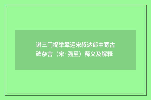 谢三门提举辇运宋叔达郎中寄古碑杂言（宋·强至）释义及解释