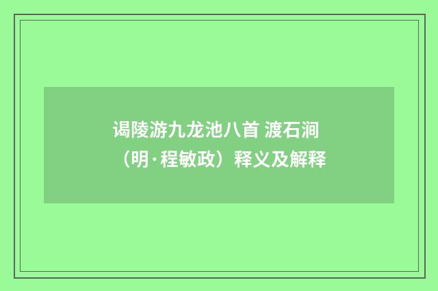 谒陵游九龙池八首 渡石涧（明·程敏政）释义及解释