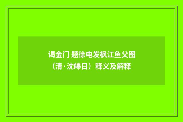 谒金门 题徐电发枫江鱼父图（清·沈皞日）释义及解释