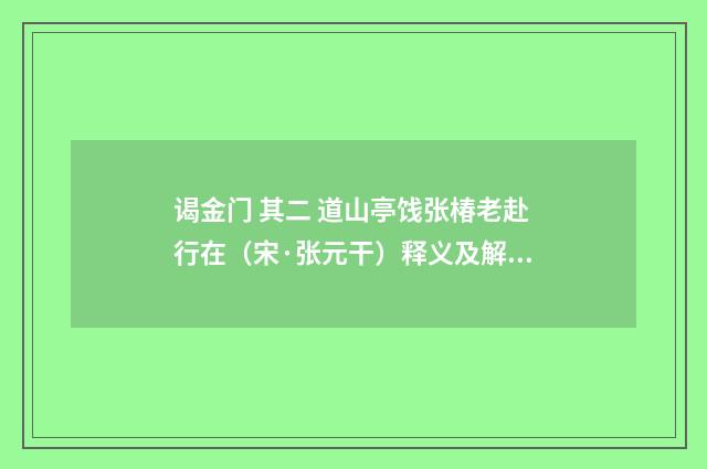 谒金门 其二 道山亭饯张椿老赴行在（宋·张元干）释义及解释