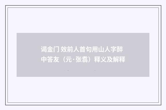 谒金门 效前人首句用山人字醉中答友（元·张翥）释义及解释