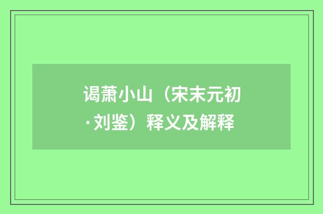 谒萧小山（宋末元初·刘鉴）释义及解释