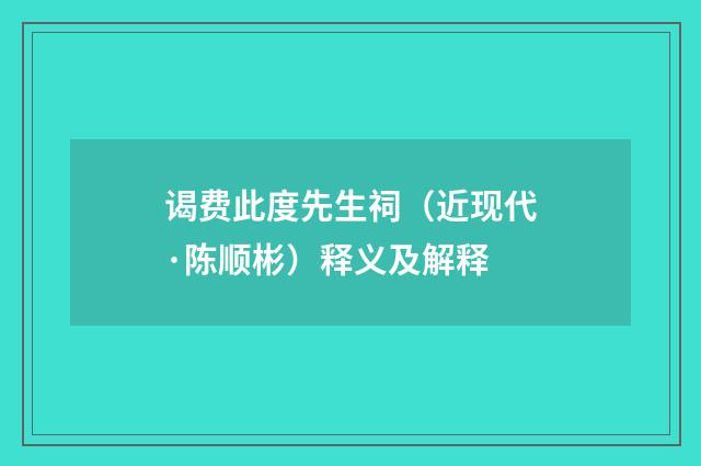 谒费此度先生祠（近现代·陈顺彬）释义及解释