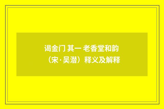 谒金门 其一 老香堂和韵（宋·吴潜）释义及解释