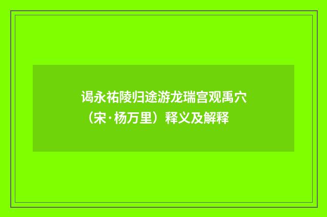 谒永祐陵归途游龙瑞宫观禹穴（宋·杨万里）释义及解释