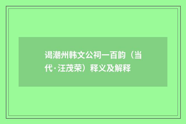 谒潮州韩文公祠一百韵（当代·汪茂荣）释义及解释