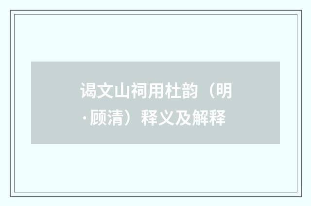 谒文山祠用杜韵（明·顾清）释义及解释