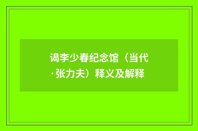 谒李少春纪念馆（当代·张力夫）释义及解释