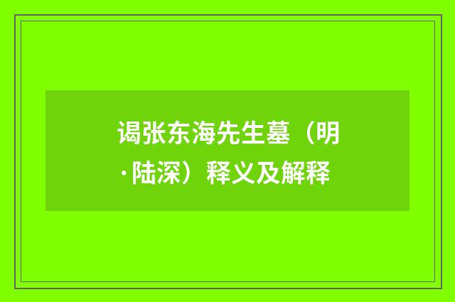 谒张东海先生墓（明·陆深）释义及解释