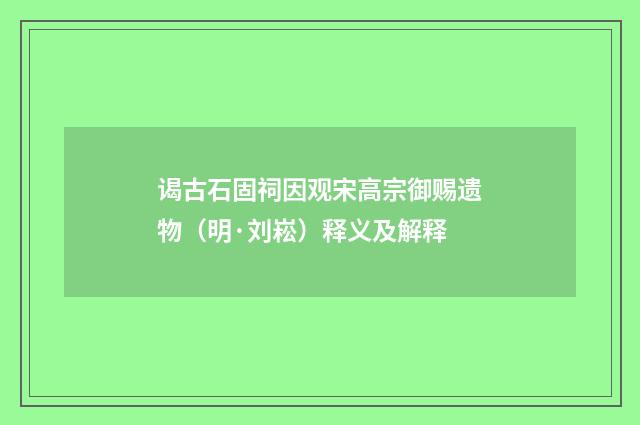 谒古石固祠因观宋高宗御赐遗物（明·刘崧）释义及解释