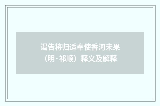 谒告将归适奉使香河未果（明·祁顺）释义及解释