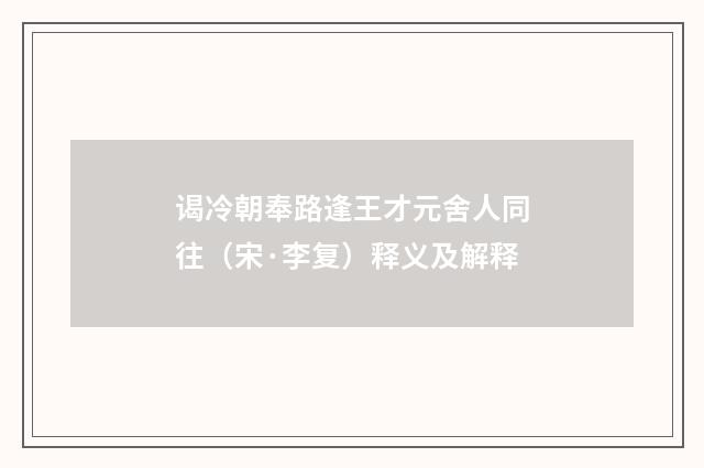 谒冷朝奉路逢王才元舍人同往（宋·李复）释义及解释