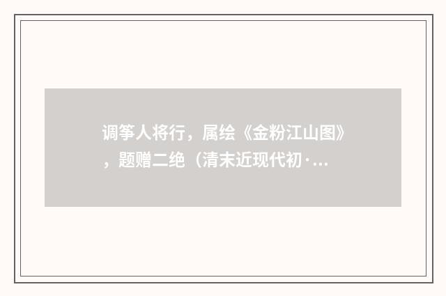 调筝人将行，属绘《金粉江山图》，题赠二绝（清末近现代初·苏曼殊）释义及解释