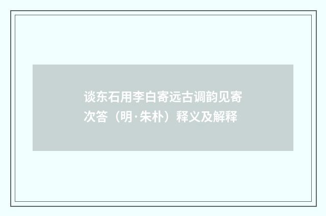 谈东石用李白寄远古调韵见寄次答（明·朱朴）释义及解释