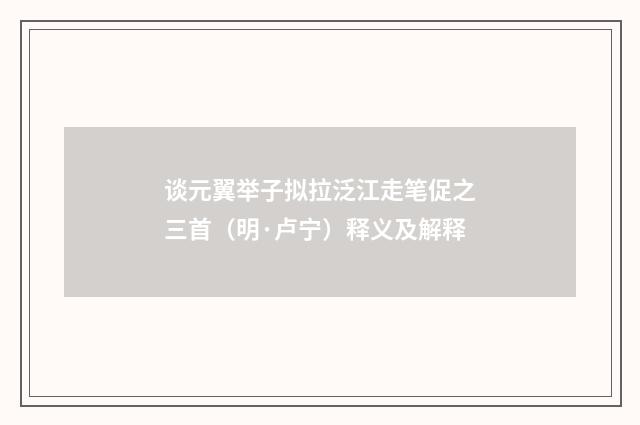 谈元翼举子拟拉泛江走笔促之三首（明·卢宁）释义及解释