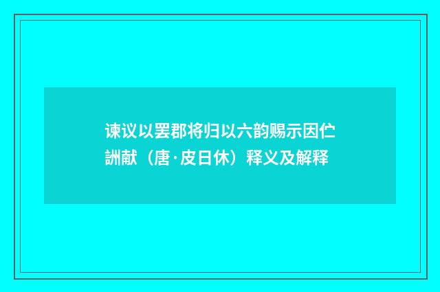 谏议以罢郡将归以六韵赐示因伫詶献（唐·皮日休）释义及解释