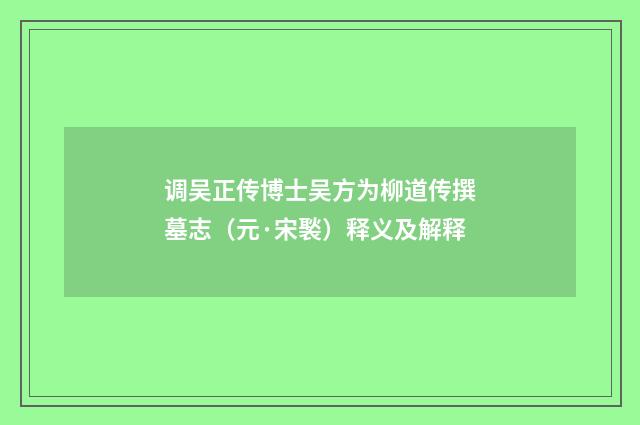 调吴正传博士吴方为柳道传撰墓志（元·宋褧）释义及解释