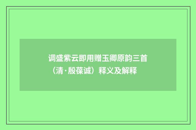 调盛紫云即用赠玉卿原韵三首（清·殷葆诚）释义及解释