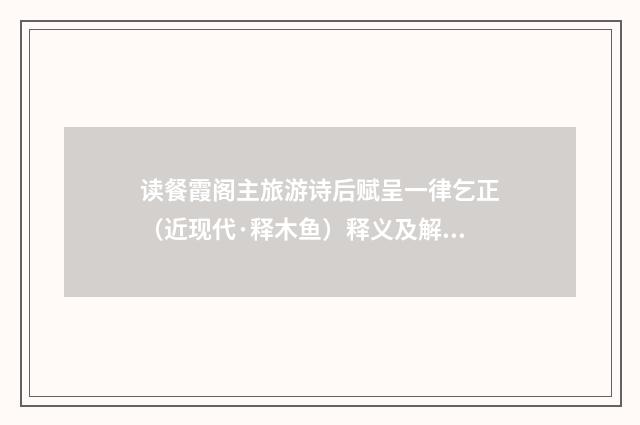 读餐霞阁主旅游诗后赋呈一律乞正（近现代·释木鱼）释义及解释