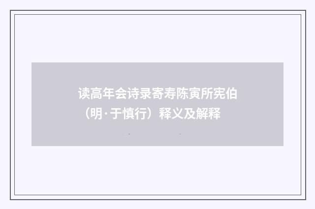 读高年会诗录寄寿陈寅所宪伯（明·于慎行）释义及解释