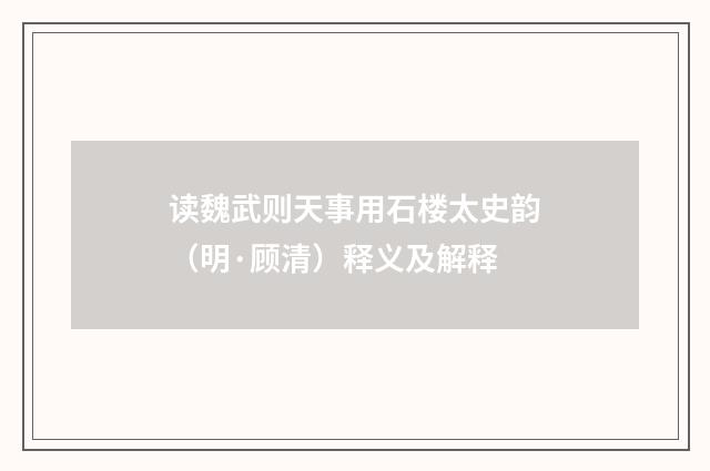 读魏武则天事用石楼太史韵（明·顾清）释义及解释