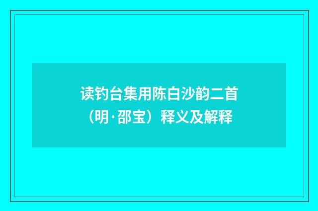 读钓台集用陈白沙韵二首（明·邵宝）释义及解释