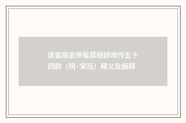 读金陵俞仲髦荔枝辞戏作五十四韵（明·宋珏）释义及解释