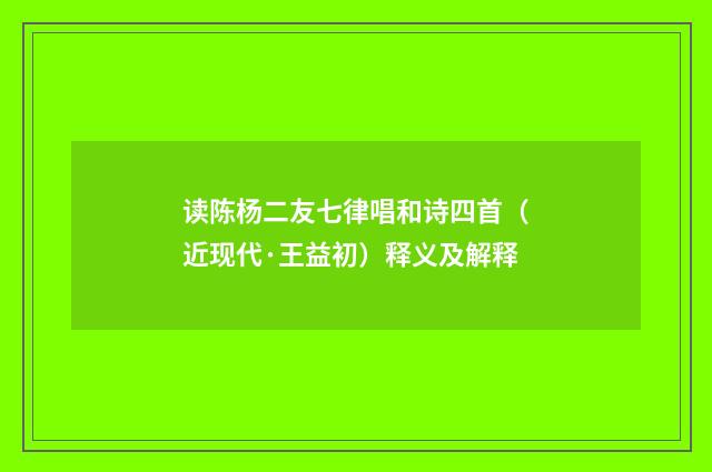 读陈杨二友七律唱和诗四首（近现代·王益初）释义及解释