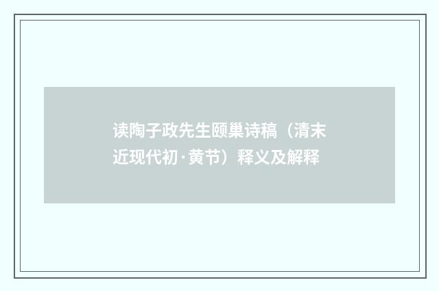 读陶子政先生颐巢诗稿（清末近现代初·黄节）释义及解释