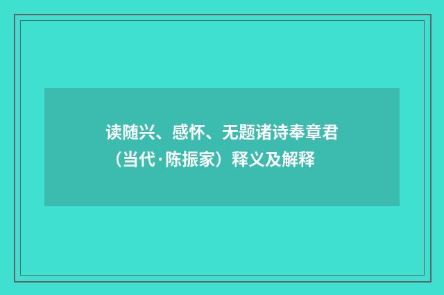 读随兴、感怀、无题诸诗奉章君（当代·陈振家）释义及解释