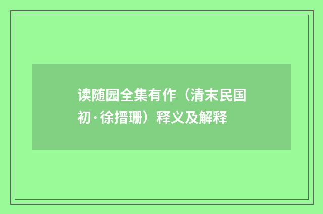 读随园全集有作（清末民国初·徐搢珊）释义及解释
