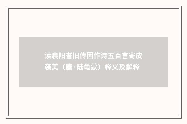 读襄阳耆旧传因作诗五百言寄皮袭美（唐·陆龟蒙）释义及解释