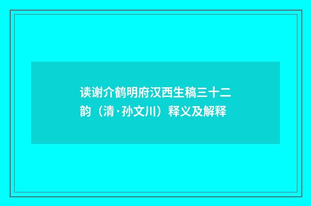 读谢介鹤明府汉西生稿三十二韵（清·孙文川）释义及解释