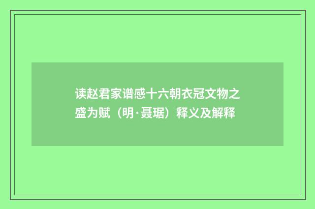 读赵君家谱感十六朝衣冠文物之盛为赋（明·聂琚）释义及解释