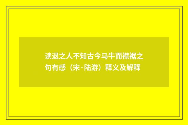 读退之人不知古今马牛而襟裾之句有感（宋·陆游）释义及解释