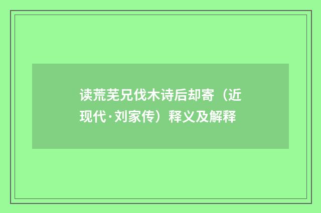 读荒芜兄伐木诗后却寄（近现代·刘家传）释义及解释