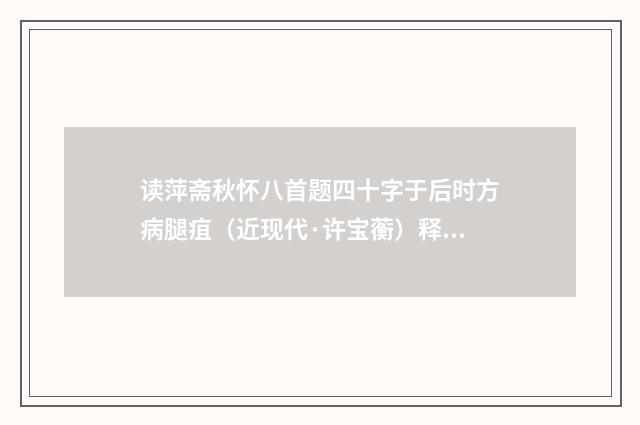 读萍斋秋怀八首题四十字于后时方病腿疽（近现代·许宝蘅）释义及解释