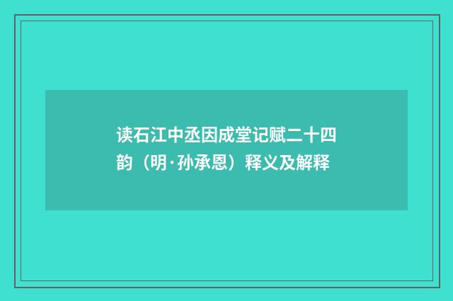 读石江中丞因成堂记赋二十四韵（明·孙承恩）释义及解释