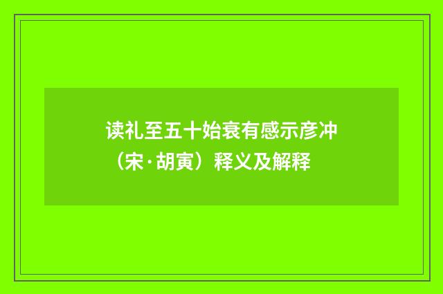 读礼至五十始衰有感示彦冲（宋·胡寅）释义及解释