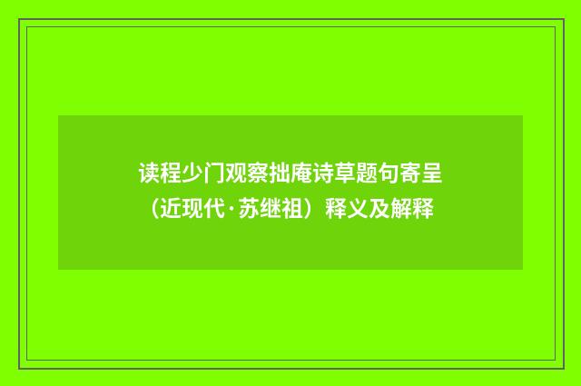 读程少门观察拙庵诗草题句寄呈（近现代·苏继祖）释义及解释